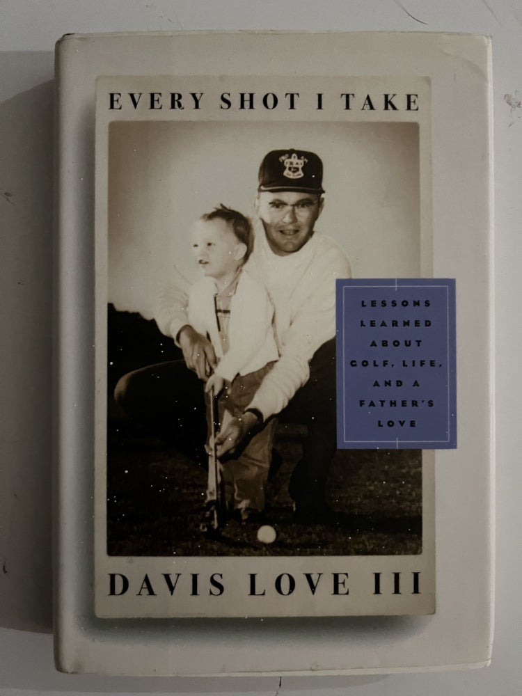Item #2612 Every Shot I Take :; Lessons Learned About Golf, Life, and a Father's Love. Davis III Love.