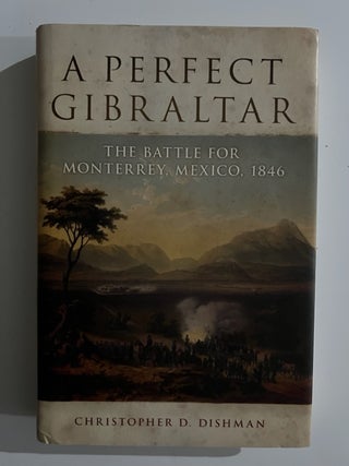 Item #2869 A Perfect Gibraltar: The Battle for Monterey, Mexico, 1846. Christopher D. Dishman