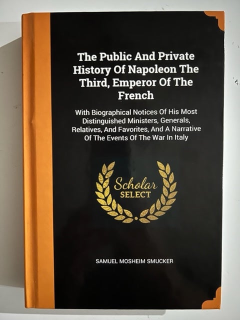 Item #2897 The Public And Private History Of Napoleon The Third, Emperor Of The French: With Biographical Notices Of His Most Distinguished Ministers, Generals, Relatives, And Favorites, And A Narrative Of The Events Of The War In Italy. Samuel Mosheim Smucker.