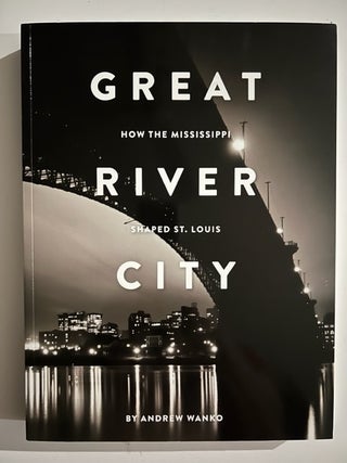 Item #2995 Great River City: How the Mississippi Shaped St. Louis. Andrew Wanko