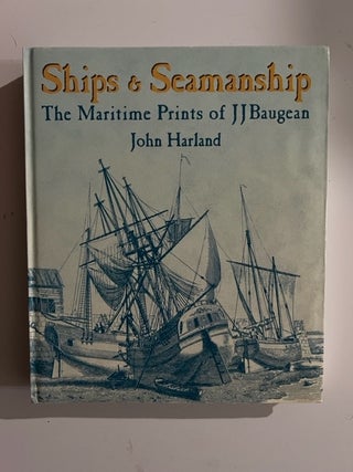 Item #3041 Ships & Seamanship: The Maritime Prints of J J Baugean. John Harland