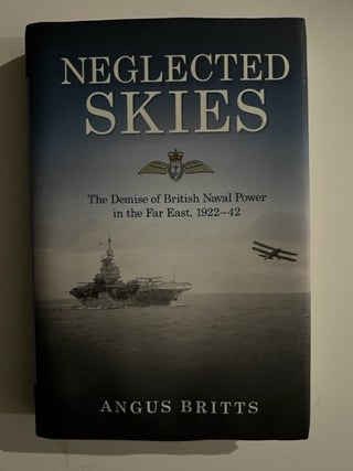Item #3045 Neglected Skies: The Demise of British Naval Power in the Far East, 1922/42. Angus Britts