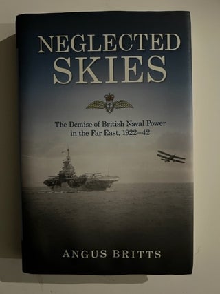 Item #3045 Neglected Skies: The Demise of British Naval Power in the Far East, 1922/42. Angus Britts
