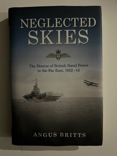 Item #3045 Neglected Skies: The Demise of British Naval Power in the Far East, 1922/42. Angus Britts.