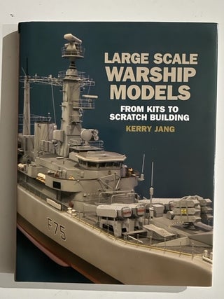 Item #3245 Large Scale Warship Models : From Kits to Scratch Building. Kerry Jang