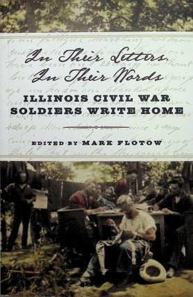 Item #3311 In Their Letters, in Their Words: Illinois Civil War Soldiers Write Home. Mark Flotow
