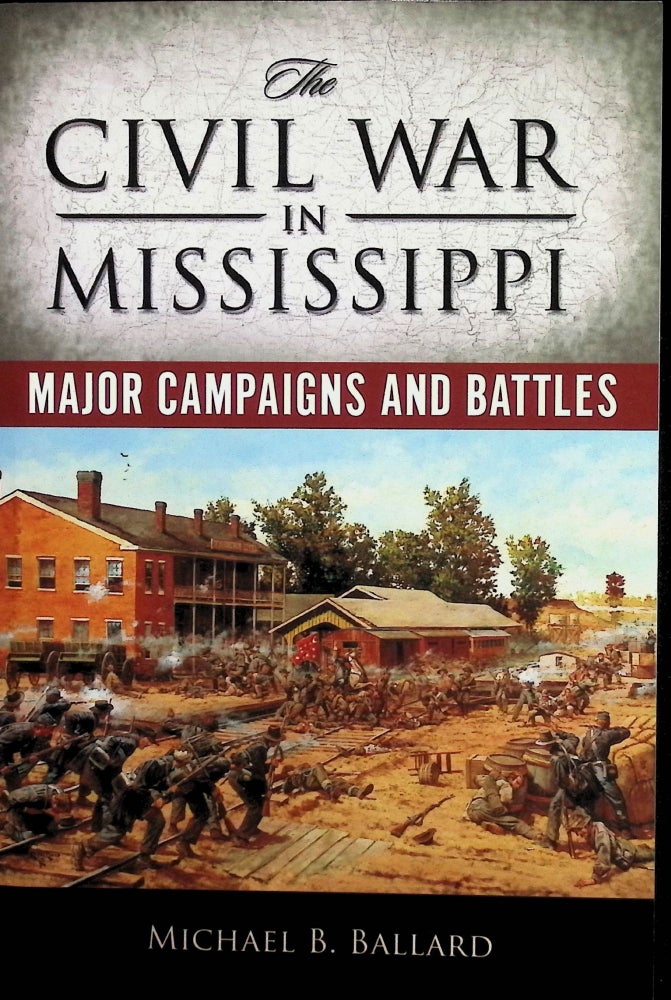 Item #4500 The Civil War in Mississippi: Major Campaigns and Battles. Michael B. Ballard.