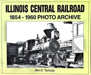 Item #4885 Illinois Central Railroad, 1854-1960: Photo Archive. Kim D. Tschudy