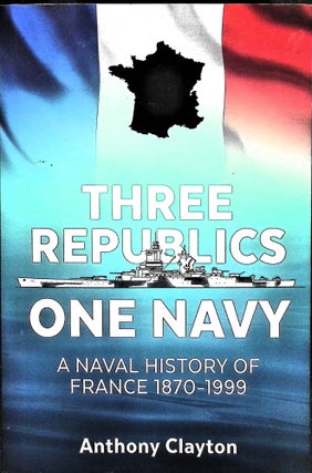 Item #5022 Three Republics One Navy : A Naval History of France 1870-1999. Anthony Clayton