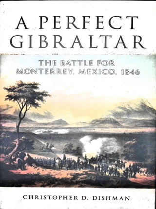 Item #5056 A Perfect Gibraltar: The Battle for Monterrey, Mexico, 1846. Christopher D. Dishman