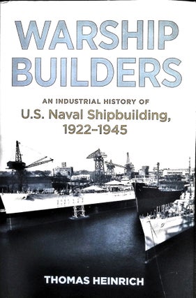 Item #5175 Warship Builders: An Industrial History of U.S. Naval Shipbuilding. Thomas Heinrich